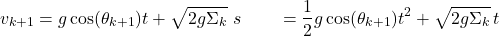 \begin{align*} v_{k+1} &= g \cos(\theta_{k+1}) t + \sqrt{2g\Sigma_k} \ s &= \frac{1}{2} g \cos(\theta_{k+1}) t^2 + \sqrt{2g\Sigma_k} \, t \end{align*}