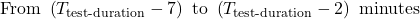 \begin{equation*}\text{From } \left(T_{\text{test-duration}} - 7\right) \text{ to } \left(T_{\text{test-duration}} - 2\right) \text{ minutes}\end{equation*}
