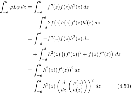 \begin{align*} \int_{-d}^d \varphi L\varphi \, dz &= \int_{-d}^d -f''(z)f(z)h^2(z) \, dz \nonumber \\ &\quad - \int_{-d}^d 2f(z)h(z)f'(z)h'(z) \, dz \nonumber \\ &= \int_{-d}^d -f''(z)f(z)h^2(z) \, dz \nonumber \\ &\quad + \int_{-d}^d h^2(z)\left( (f'(z))^2 + f(z)f''(z) \right) \, dz \nonumber \\ &= \int_{-d}^d h^2(z)(f'(z))^2 \, dz \nonumber \\ &= \int_{-d}^d h^2(z)\left(\frac{d}{dz}\left(\frac{\varphi(z)}{h(z)}\right)\right)^2 \, dz  \hspace{3em} \text{(4.50)}  \end{align*}