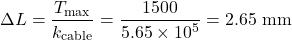 \begin{equation*}\Delta L = \frac{T_{\text{max}}}{k_{\text{cable}}} = \frac{1500}{5.65 \times 10^5} = 2.65 \text{ mm} \nonumber\end{equation*}