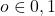 o \in {0,1}