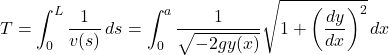 \[T = \int_0^L \frac{1}{v(s)} \, ds = \int_0^a \frac{1}{\sqrt{-2gy(x)}} \sqrt{1 + \left(\frac{dy}{dx}\right)^2} \, dx\]