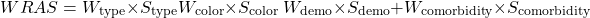 \begin{equation*} WRAS =\;& W_{\text{type}} \times S_{\text{type}} W_{\text{color}} \times S_{\text{color}} \ W_{\text{demo}} \times S_{\text{demo}} &+ W_{\text{comorbidity}} \times S_{\text{comorbidity}} \end{equation*}