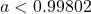 a < 0.99802