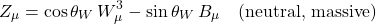 \[Z_{\mu} = \cos\theta_W\, W_{\mu}^{3} - \sin\theta_W\, B_{\mu} \quad \text{(neutral, massive)}\]