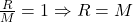 \frac{R}{M} = 1 \Rightarrow R = M