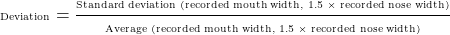 \begin{equation*} \tiny \text{Deviation} = \frac{ \text{Standard deviation (recorded mouth width, 1.5 &times; recorded nose width)} }{ \text{Average (recorded mouth width, 1.5 &times; recorded nose width)} } \end{equation*}