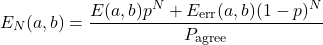 \begin{equation*} E_N(a,b) = \frac{E(a,b) p^N+E_{\text{err}}(a,b) (1-p)^N}{P_{\text{agree}}} \end{equation*}