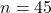 n = 45