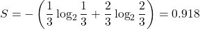 \begin{equation*}S = -\left(\frac{1}{3} \log_2 \frac{1}{3} + \frac{2}{3} \log_2 \frac{2}{3}\right) = 0.918\end{equation*}