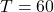 T = 60