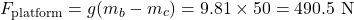 \begin{equation*}F_{\text{platform}} = g(m_b - m_c) = 9.81 \times 50 = 490.5 \text{ N} \end{equation*}