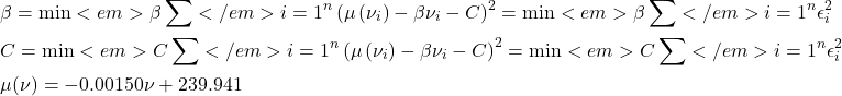 \[\begin{aligned}& \beta=\min <em>\beta \sum</em>{i=1}^n\left(\mu\left(\nu_i\right)-\beta \nu_i-C\right)^2=\min <em>\beta \sum</em>{i=1}^n \epsilon_i^2 \\& C=\min <em>C \sum</em>{i=1}^n\left(\mu\left(\nu_i\right)-\beta \nu_i-C\right)^2=\min <em>C \sum</em>{i=1}^n \epsilon_i^2 \\& \mu(\nu)=-0.00150 \nu+239.941\end{aligned}\]