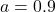 a = 0.9