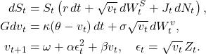 Rendered by QuickLaTeX.com \begin{align*} dS_t &= S_t \left( r\,dt + \sqrt{v_t}\, dW_t^S + J_t\, dN_t \right), \\ G dv_t &= \kappa (\theta - v_t)\, dt + \sigma \sqrt{v_t} \, dW_t^v, \\ v_{t+1} &= \omega + \alpha \epsilon_t^2 + \beta v_t, \quad \epsilon_t = \sqrt{v_t}\, Z_t. \end{align*}