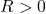 R > 0