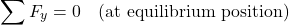 \begin{equation*}\sum F_y &= 0 \quad \text{(at equilibrium position)} \end{equation*}