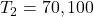T_2={70,100}