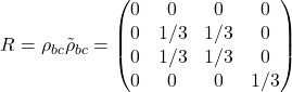 Rendered by QuickLaTeX.com \begin{equation*}R = \rho_{bc} \tilde{\rho}_{bc} = \begin{pmatrix}0 & 0 & 0 & 0 \\0 & 1/3 & 1/3 & 0 \\0 & 1/3 & 1/3 & 0 \\0 & 0 & 0 & 1/3\end{pmatrix}\end{equation*}
