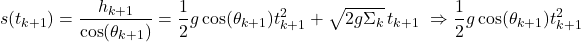 \begin{equation*} s(t_{k+1}) &= \frac{h_{k+1}}{\cos(\theta_{k+1})} = \frac{1}{2} g \cos(\theta_{k+1}) t_{k+1}^2 + \sqrt{2g\Sigma_k} \, t_{k+1} \ &\Rightarrow \frac{1}{2} g \cos(\theta_{k+1}) t_{k+1}^2\end{equation*}