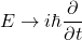 \begin{equation*}E &\rightarrow i\hbar \frac{\partial}{\partial t} \end{equation*}
