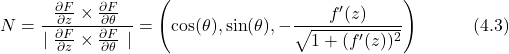 \begin{equation*} N = \frac{\frac{\partial F}{\partial z} \times \frac{\partial F}{\partial \theta}}{\left \mid \frac{\partial F}{\partial z} \times \frac{\partial F}{\partial \theta} \right \mid} = \left(\cos(\theta), \sin(\theta), -\frac{f'(z)}{\sqrt{1+(f'(z))^2}}\right) \hspace{3em} \text{(4.3)} \end{equation*}