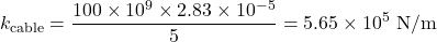 \begin{equation*}k_{\text{cable}} &= \frac{100 \times 10^9 \times 2.83 \times 10^{-5}}{5} = 5.65 \times 10^5 \text{ N/m} \nonumber\end{equation*}