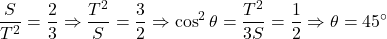 \[\frac{S}{T^{2}} = \frac{2}{3} \Rightarrow \frac{T^{2}}{S} = \frac{3}{2} \Rightarrow \cos^{2}\theta =\frac{T^{2}}{3S} = \frac{1}{2} \Rightarrow \theta = 45^{\circ}\]