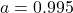 a = 0.995
