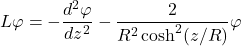 \begin{equation*} L\varphi = -\frac{d^2\varphi}{dz^2} - \frac{2}{R^2\cosh^2(z/R)}\varphi  \end{equation*}