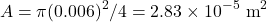 \begin{equation*}A &= \pi (0.006)^2/4 = 2.83 \times 10^{-5} \text{ m}^2 \nonumber\end{equation*}