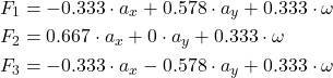 Rendered by QuickLaTeX.com \begin{equation*}\begin{split}F_1 &= -0.333 \cdot a_x + 0.578 \cdot a_y + 0.333 \cdot \omega \\F_2 &= 0.667 \cdot a_x + 0 \cdot a_y + 0.333 \cdot \omega \\F_3 &= -0.333 \cdot a_x - 0.578 \cdot a_y + 0.333 \cdot \omega\end{split}\end{equation*}