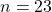 n = 23