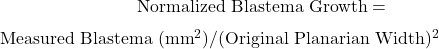 \begin{equation*}\text{Normalized Blastema Growth} = &\;\frac{\text{Measured Blastema} \; (\text{mm}^2)}/{(\text{Original Planarian Width})^2}\end{equation*}