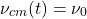 \[ \nu_{cm}(t) = \nu_0 \]