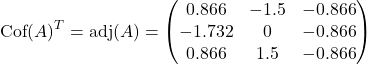 Rendered by QuickLaTeX.com \begin{equation*}\text{Cof}(A)^T = \text{adj}(A) = \begin{pmatrix} 0.866 & -1.5 & -0.866 \\ -1.732 & 0 & -0.866 \\ 0.866 & 1.5 & -0.866 \end{pmatrix}\end{equation*}