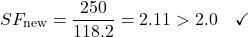 \begin{equation*}SF_{\text{new}} = \frac{250}{118.2} = 2.11 > 2.0 \quad \checkmark \nonumber\end{equation*}