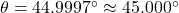 \theta = 44.9997^{\circ} \approx 45.000^{\circ}