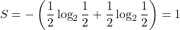 \begin{equation*}S = -\left(\frac{1}{2} \log_2 \frac{1}{2} + \frac{1}{2} \log_2 \frac{1}{2}\right) = 1\end{equation*}