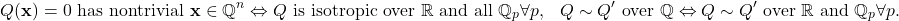 \begin{align*} & Q(\mathbf{x}) = 0 \text{ has nontrivial } \mathbf{x} \in \mathbb{Q}^n \Leftrightarrow Q \text{ is isotropic over } \mathbb{R} \text{ and all } \mathbb{Q}_p \forall p, & Q \sim Q' \text{ over } \mathbb{Q} \Leftrightarrow Q \sim Q' \text{ over } \mathbb{R} \text{ and } \mathbb{Q}_p \forall p. \end{align*}