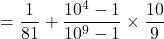 \[= \frac{1}{81} + \frac{10^4-1}{10^9-1} \times \frac{10}{9}\= \frac{1}{81} + \frac{99990}{9 \times (10^9-1)}\]