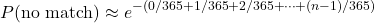 \begin{equation*} P(\text{no match}) &\approx e^{-(0/365 + 1/365 + 2/365 + \dots + (n-1)/365)}\end{equation*}
