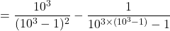 \[= \frac{10^3}{(10^3-1)^2} - \frac{1}{10^{3 \times (10^3-1)}-1}\]