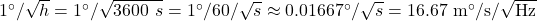 1^\circ/\sqrt{h} = 1^\circ/\sqrt{3600\ s} = 1^\circ/60/\sqrt{s} \approx 0.01667^\circ/\sqrt{s} = 16.67\ \mathrm{m}^\circ/\mathrm{s}/\sqrt{\mathrm{Hz}}