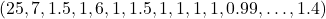 \[(25,\;7,\;1.5,\;1,\;6,\;1,\;1.5,\;1,\;1,\;1,\;1,\;0.99,\ldots,1.4)\]