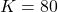 K=80