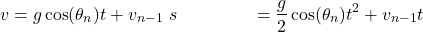 \begin{align*} v &= g\cos(\theta_n)t + v_{n-1} \ s &= \frac{g}{2} \cos(\theta_n)t^2 + v_{n-1} t \end{align*}