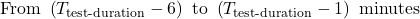 \begin{equation*}\text{From } \left(T_{\text{test-duration}} - 6\right) \text{ to } \left(T_{\text{test-duration}} - 1\right) \text{ minutes}\end{equation*}