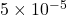 5 \times 10^{-5}