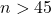 n > 45